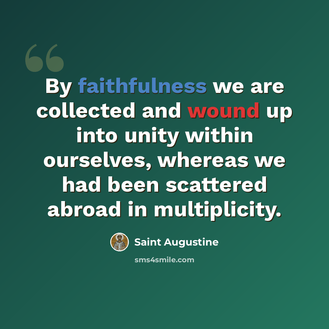 “By faithfulness we are collected and wound up into unity within ourselves, whereas we had been scattered abroad in multiplicity.” quote by Saint Augustine