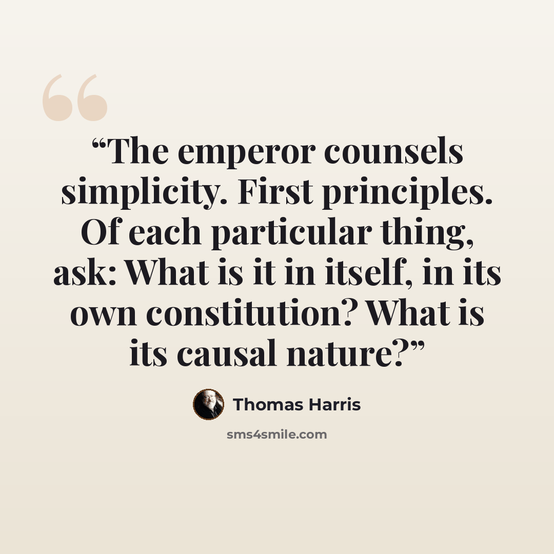 “The emperor counsels simplicity. First principles. Of each particular thing, ask: What is it in itself, in its own constitution? What is its causal nature?” quote by Thomas Harris