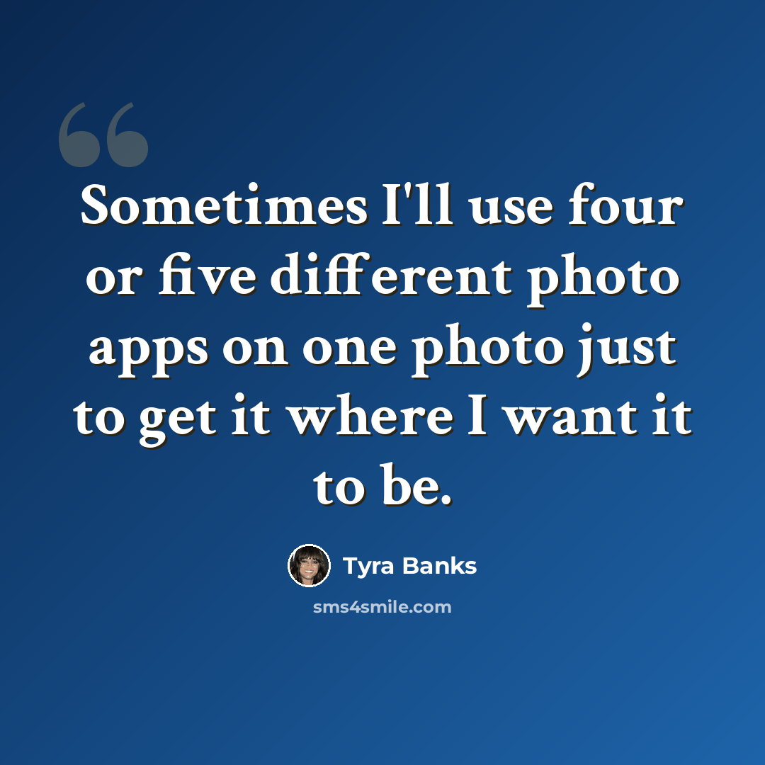 “Sometimes I'll use four or five different photo apps on one photo just to get it where I want it to be.” quote by Tyra Banks