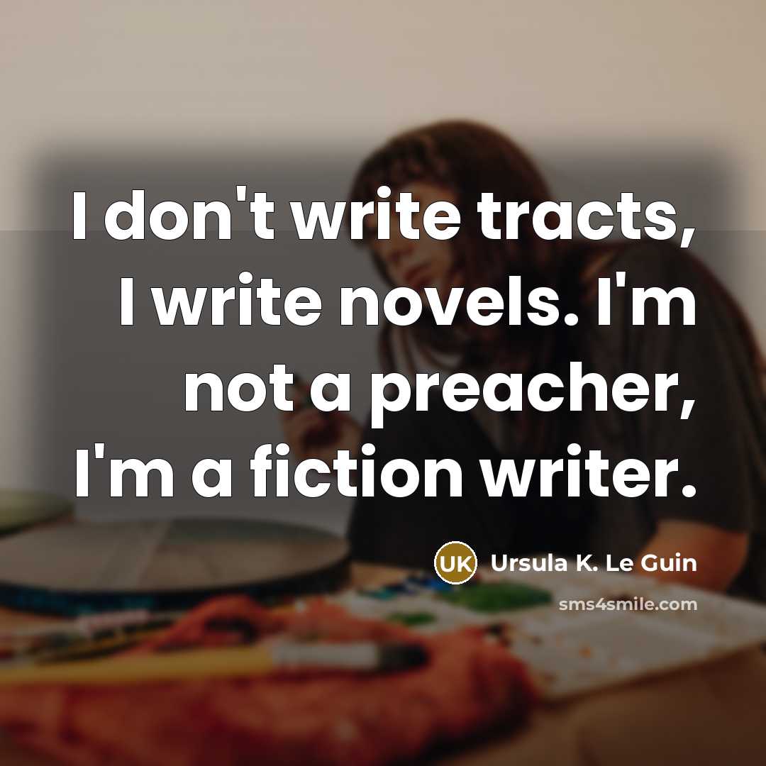 “I don't write tracts, I write novels. I'm not a preacher, I'm a fiction writer.” quote by Ursula K. Le Guin