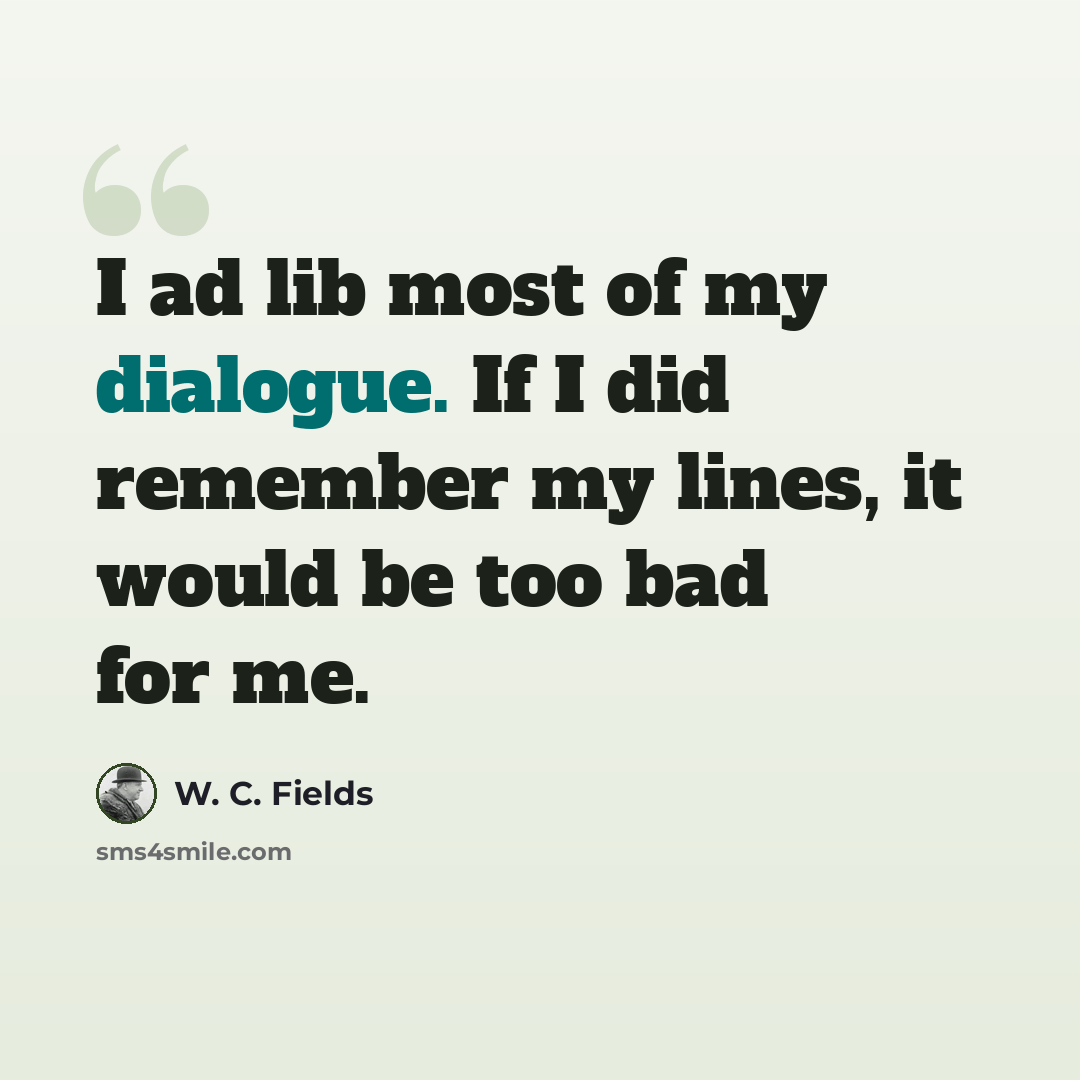 “I ad lib most of my dialogue. If I did remember my lines, it would be too bad for me.” quote by W. C. Fields