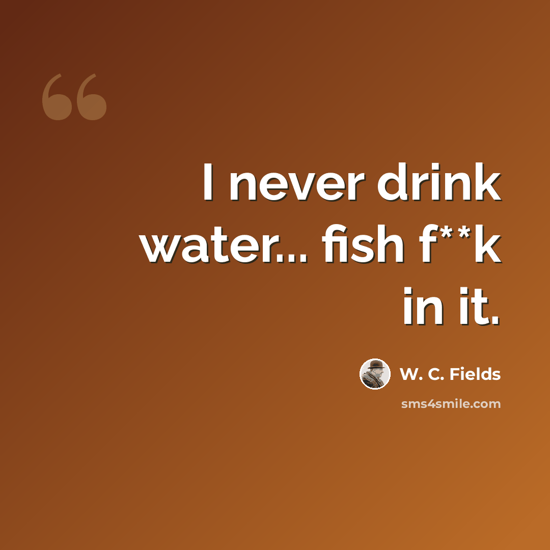 “I never drink water... fish f**k in it.” quote by W. C. Fields