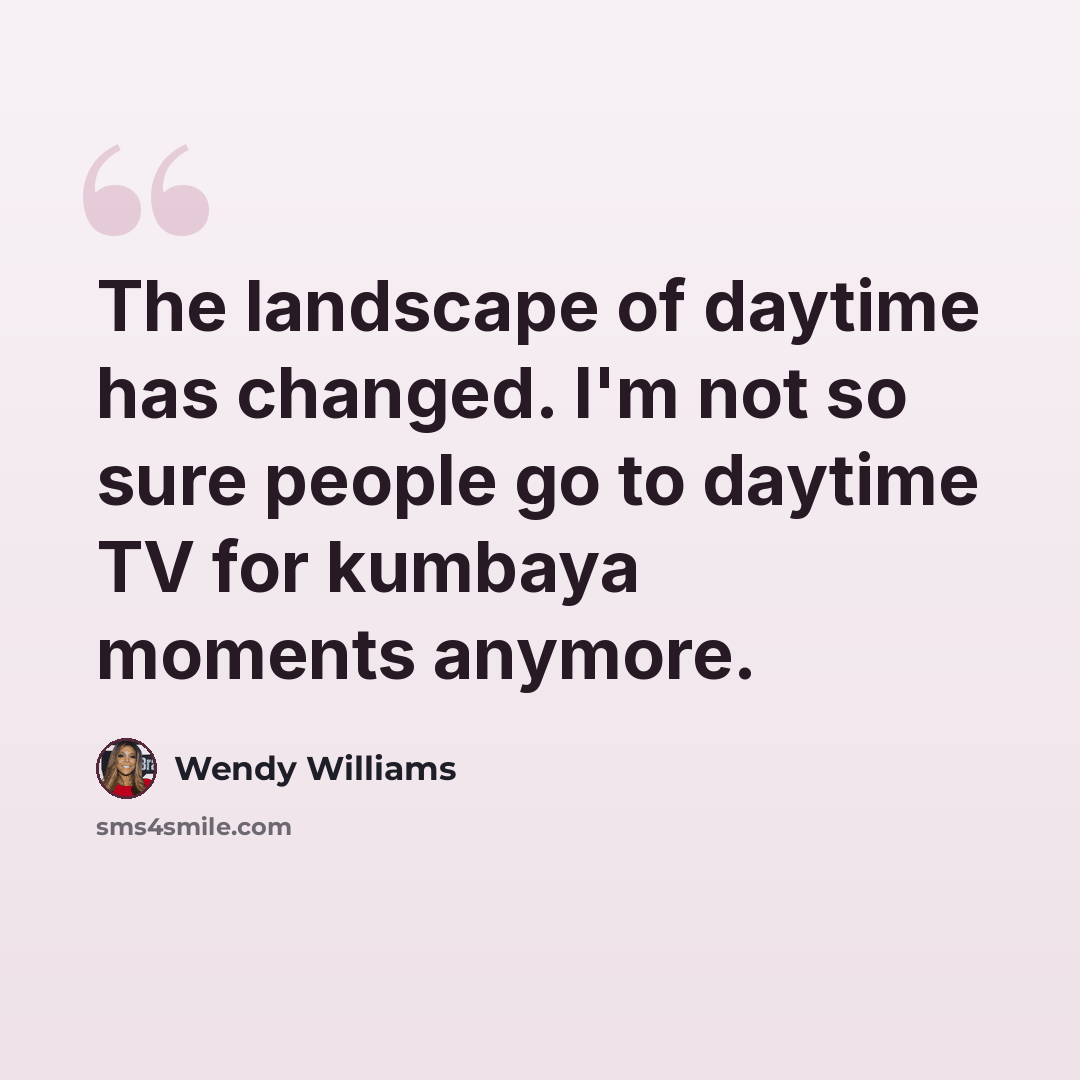 “The landscape of daytime has changed. I'm not so sure people go to daytime TV for kumbaya moments anymore.” quote by Wendy Williams