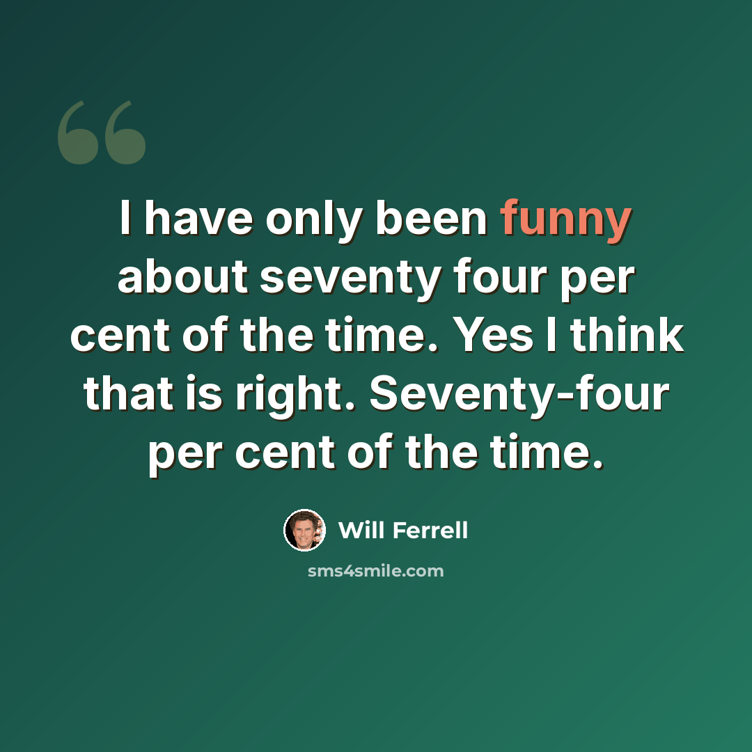 “I have only been funny about seventy four per cent of the time. Yes I think that is right. Seventy-four per cent of the time.” quote by Will Ferrell