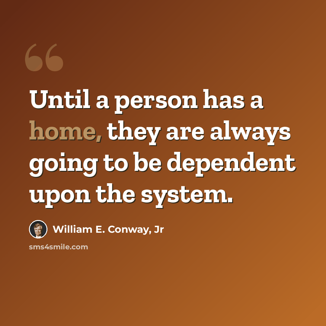 “Until a person has a home, they are always going to be dependent upon the system.” quote by William E. Conway, Jr