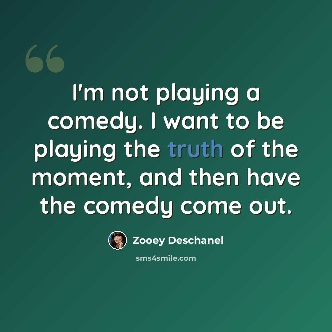 “I'm not playing a comedy. I want to be playing the truth of the moment, and then have the comedy come out.” quote by Zooey Deschanel
