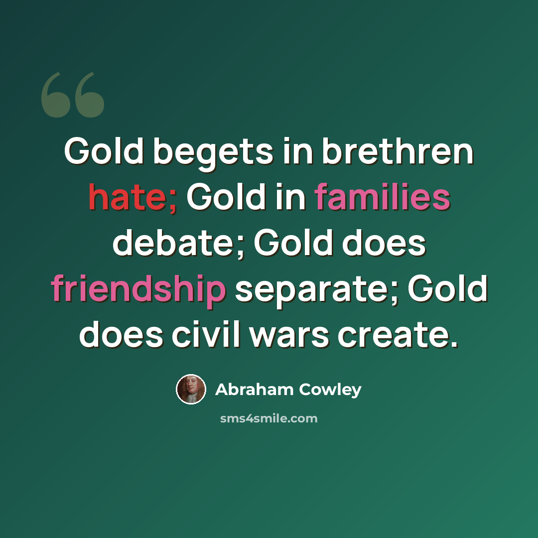 “Gold begets in brethren hate; Gold in families debate; Gold does friendship separate; Gold does civil wars create.” quote by Abraham Cowley