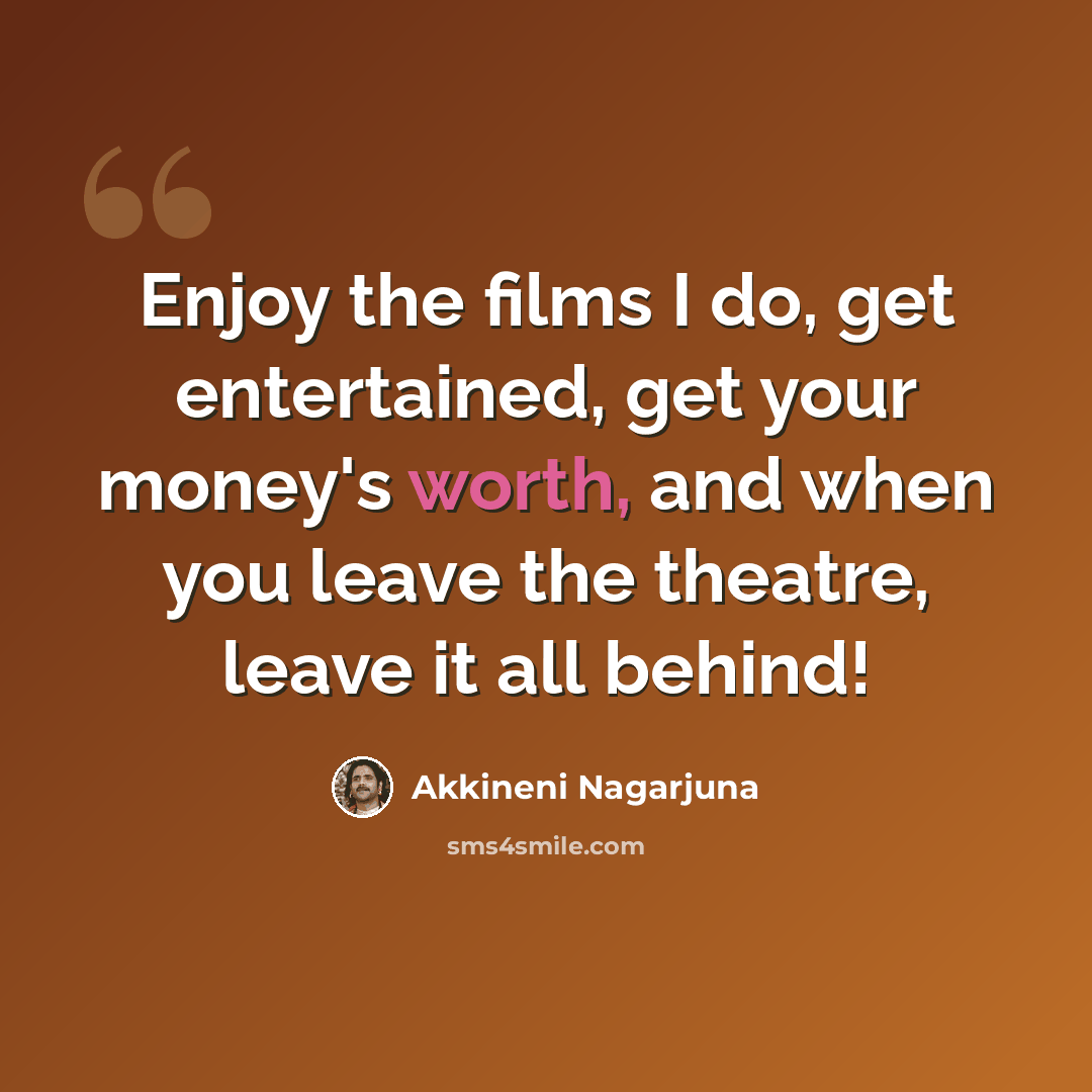 “Enjoy the films I do, get entertained, get your money's worth, and when you leave the theatre, leave it all behind!” quote by Akkineni Nagarjuna