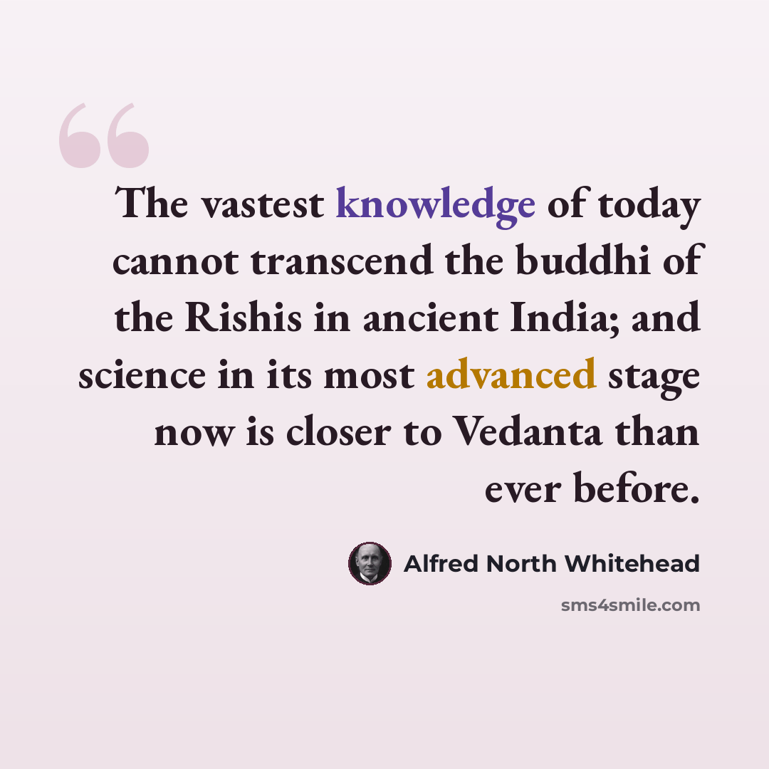 “The vastest knowledge of today cannot transcend the buddhi of the Rishis in ancient India; and science in its most advanced stage now is closer to Vedanta than ever before.” quote by Alfred North Whitehead