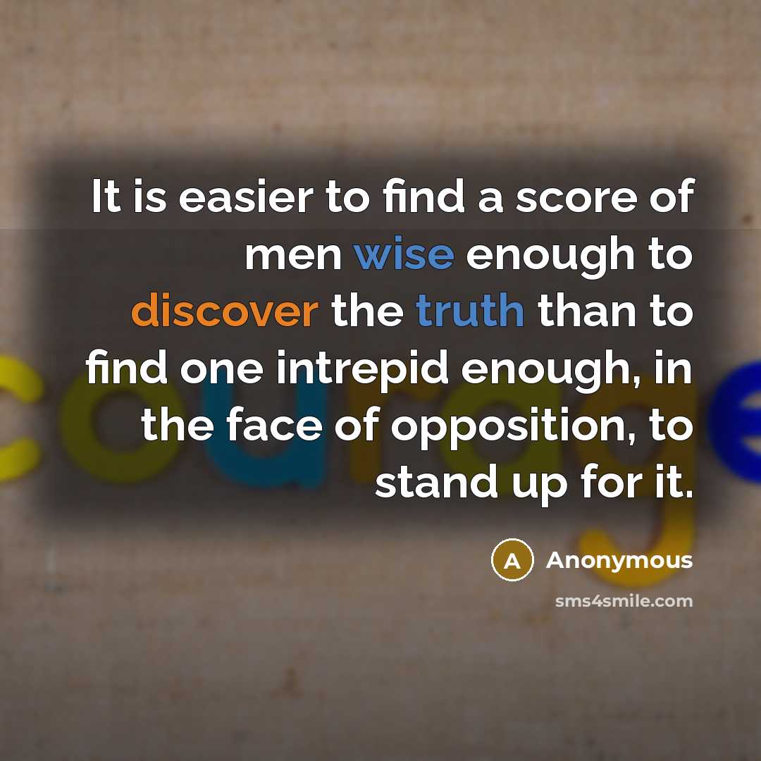 “It is easier to find a score of men wise enough to discover the truth than to find one intrepid enough, in the face of opposition, to stand up for it.” quote by Anonymous