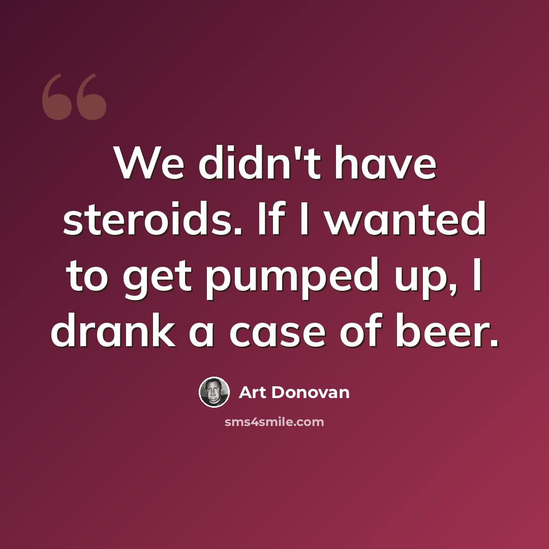 “We didn't have steroids. If I wanted to get pumped up, I drank a case of beer.” quote by Art Donovan
