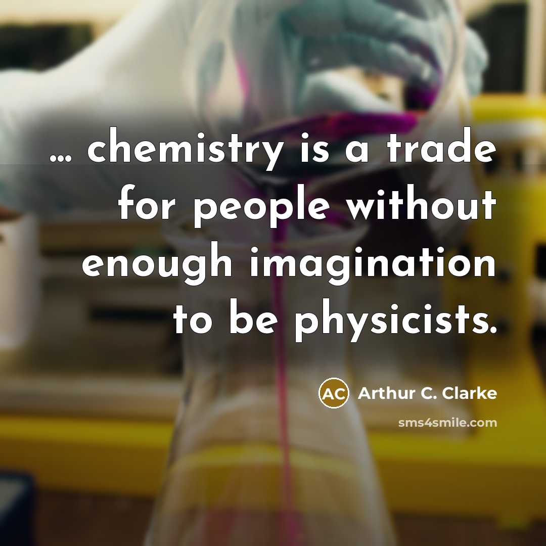 “... chemistry is a trade for people without enough imagination to be physicists.” quote by Arthur C. Clarke