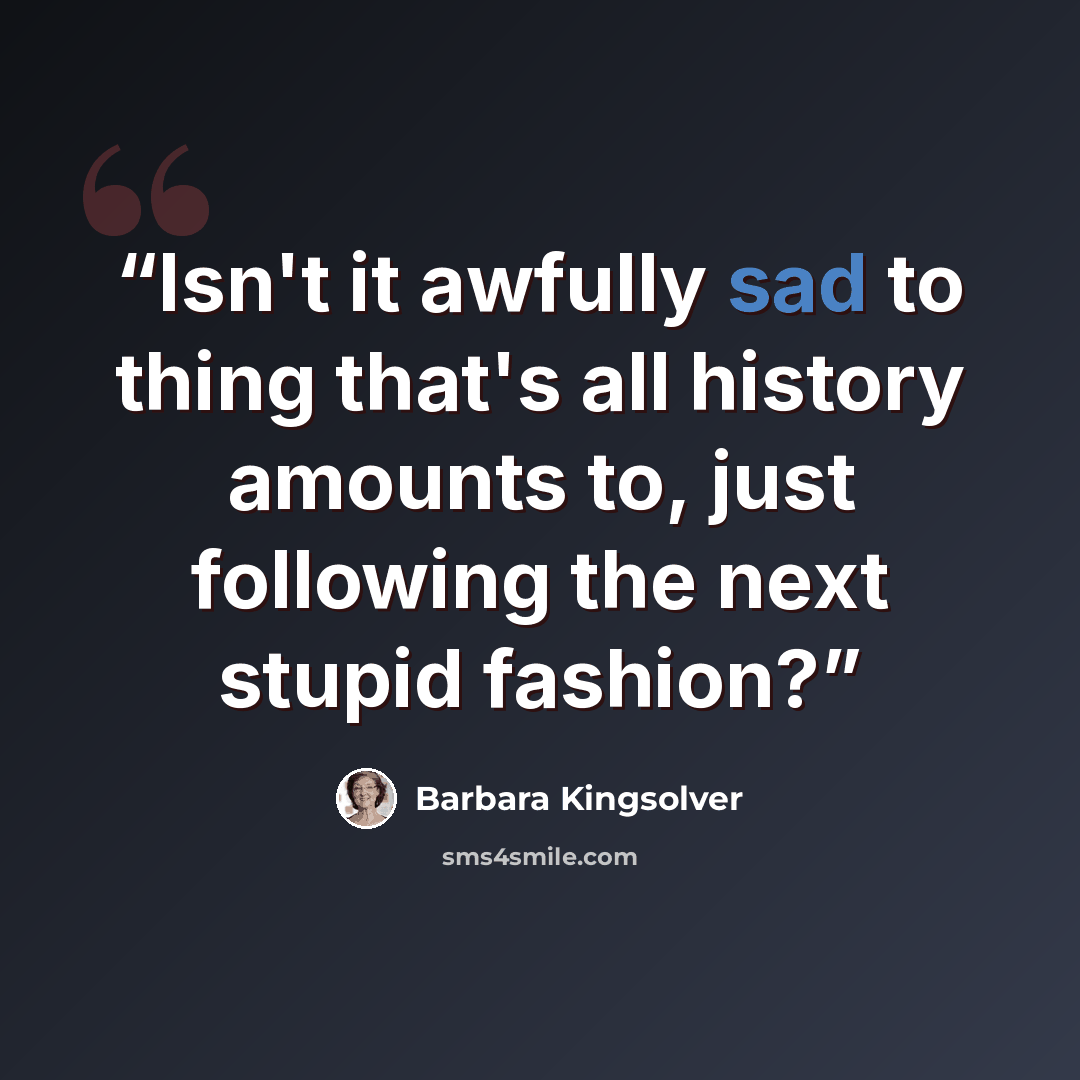 “Isn't it awfully sad to thing that's all history amounts to, just following the next stupid fashion?” quote by Barbara Kingsolver