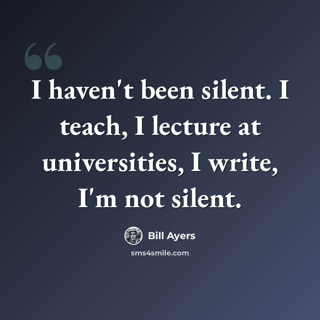 “I haven't been silent. I teach, I lecture at universities, I write, I'm not silent.” quote by Bill Ayers