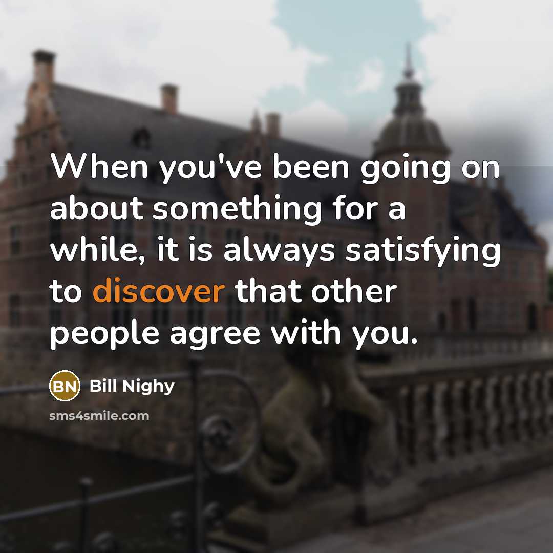 “When you've been going on about something for a while, it is always satisfying to discover that other people agree with you.” quote by Bill Nighy