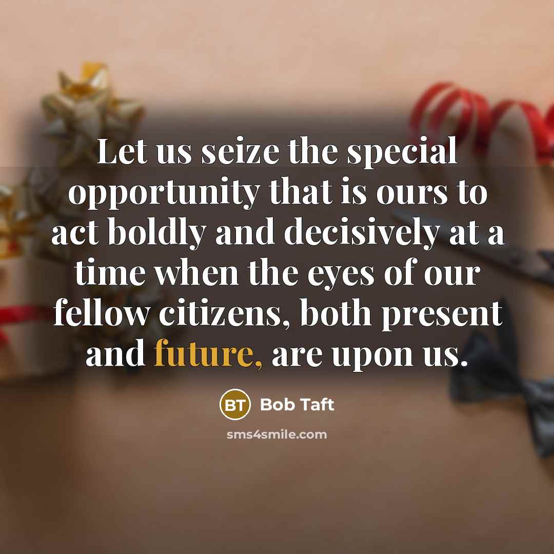 “Let us seize the special opportunity that is ours to act boldly and decisively at a time when the eyes of our fellow citizens, both present and future, are upon us.” quote by Bob Taft
