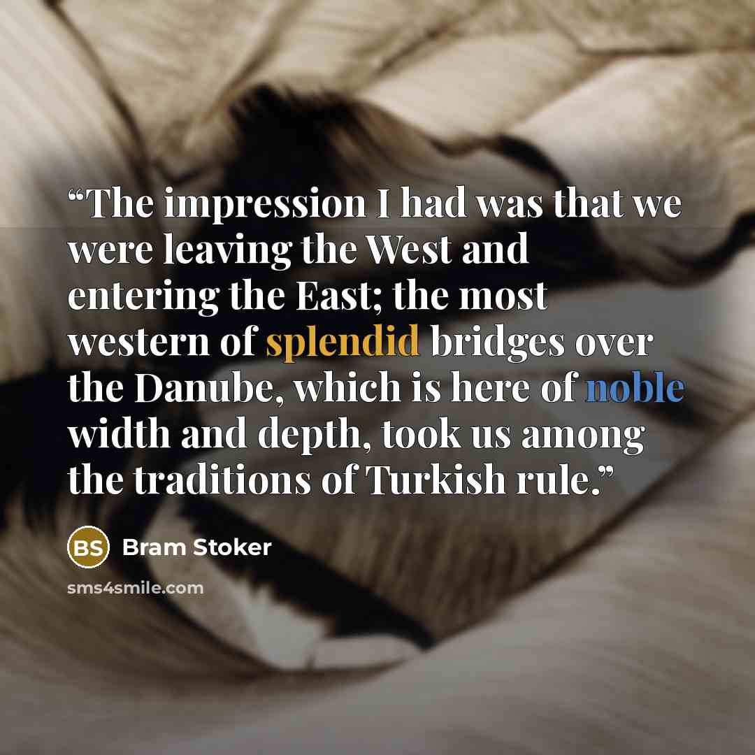 “The impression I had was that we were leaving the West and entering the East; the most western of splendid bridges over the Danube, which is here of noble width and depth, took us among the traditions of Turkish rule.” quote by Bram Stoker