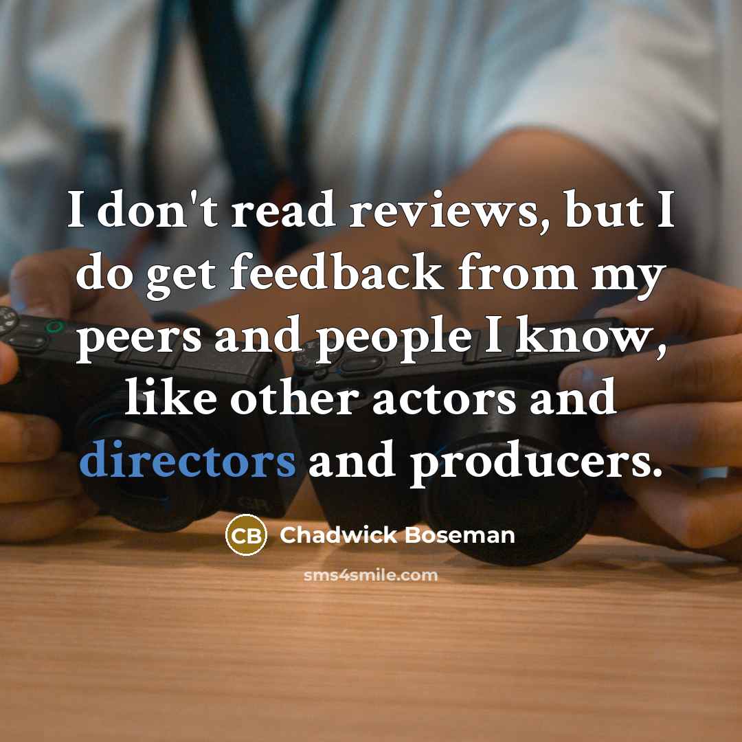 “I don't read reviews, but I do get feedback from my peers and people I know, like other actors and directors and producers.” quote by Chadwick Boseman