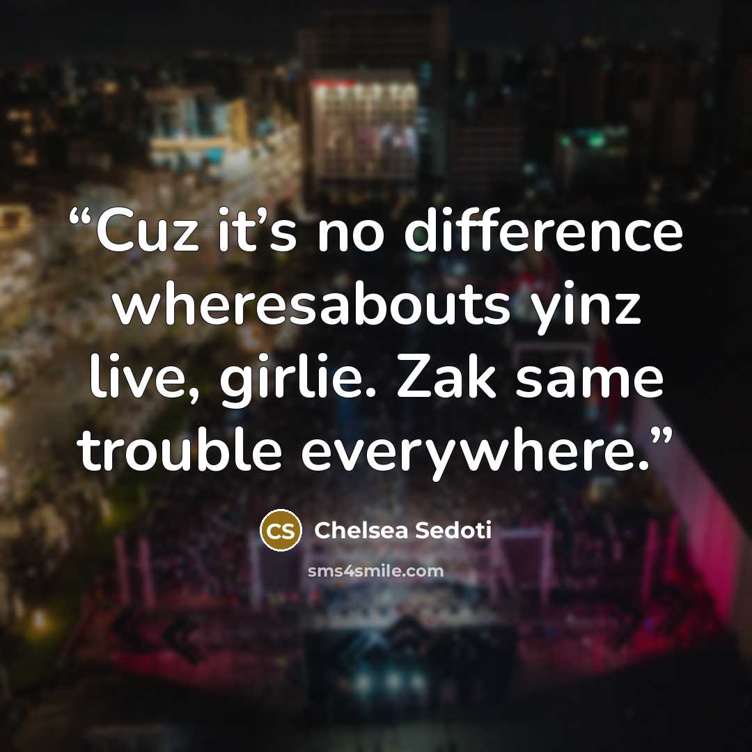 “Cuz it’s no difference wheresabouts yinz live, girlie. Zak same trouble everywhere.” quote by Chelsea Sedoti