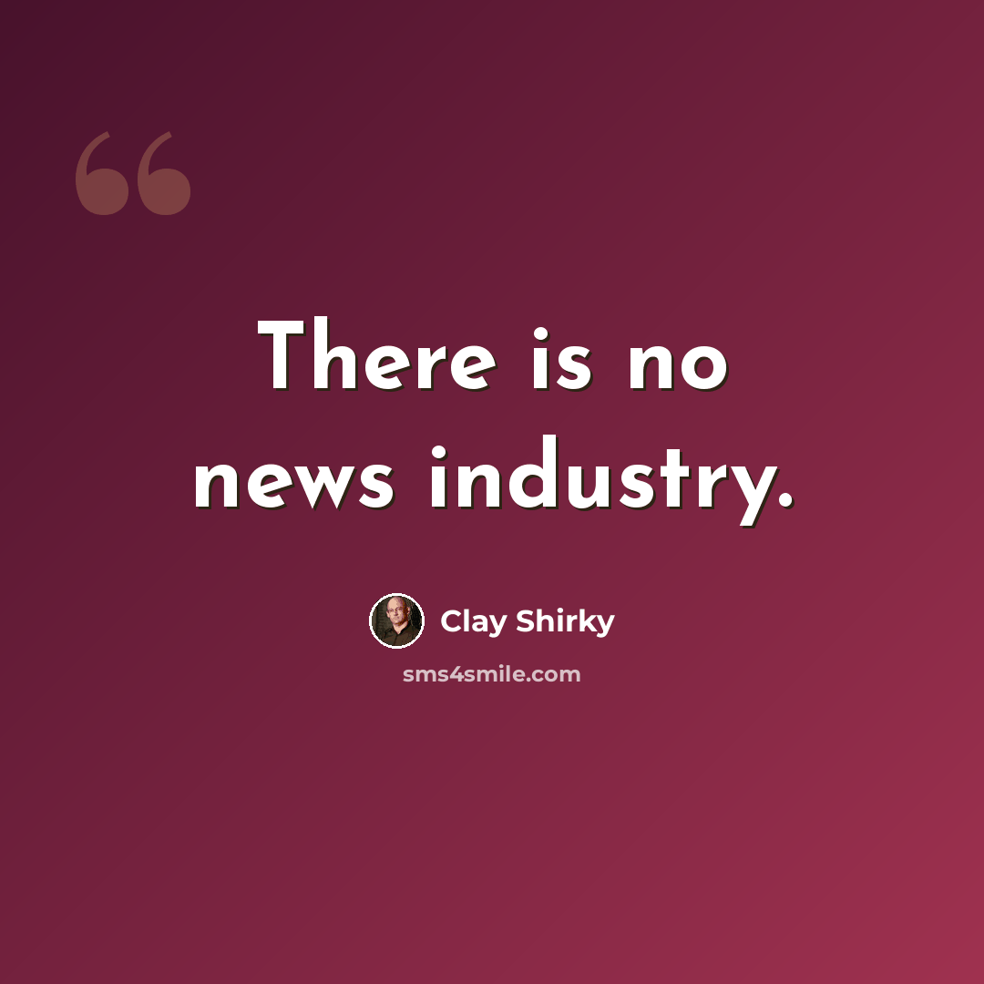 “There is no news industry.” quote by Clay Shirky