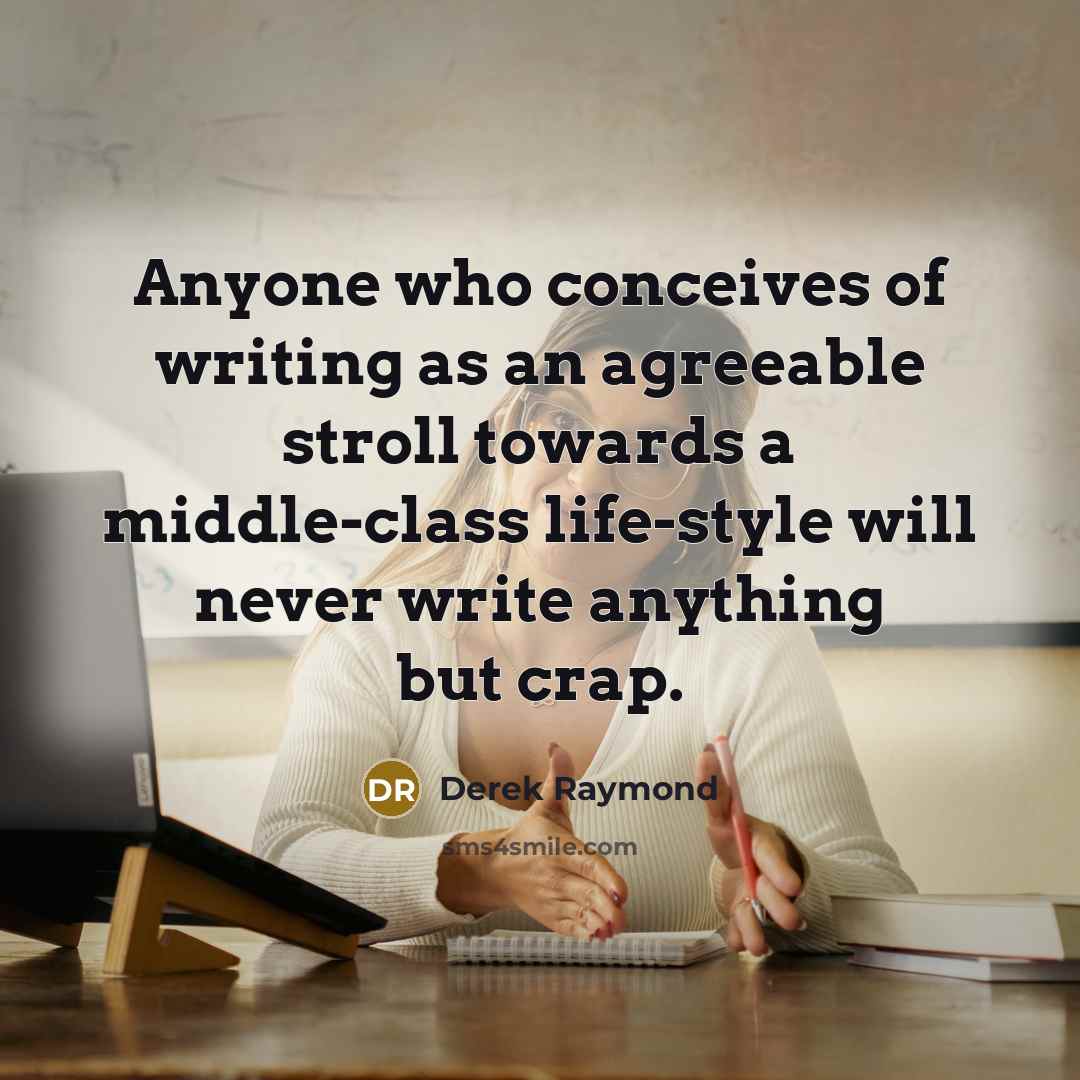 “Anyone who conceives of writing as an agreeable stroll towards a middle-class life-style will never write anything but crap.” quote by Derek Raymond