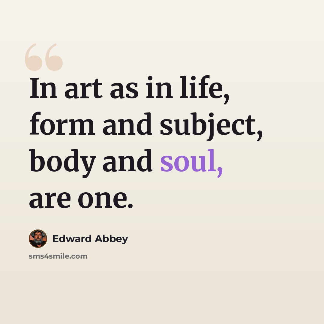 “In art as in life, form and subject, body and soul, are one.” quote by Edward Abbey