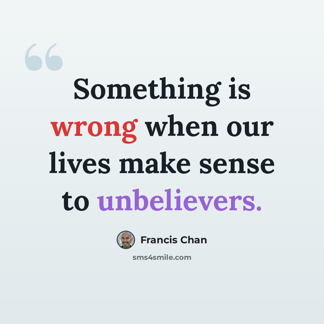 “Something is wrong when our lives make sense to unbelievers.” quote by Francis Chan