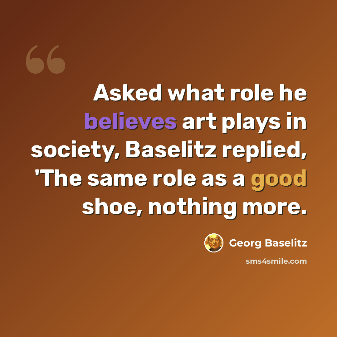 “Asked what role he believes art plays in society, Baselitz replied, 'The same role as a good shoe, nothing more.” quote by Georg Baselitz
