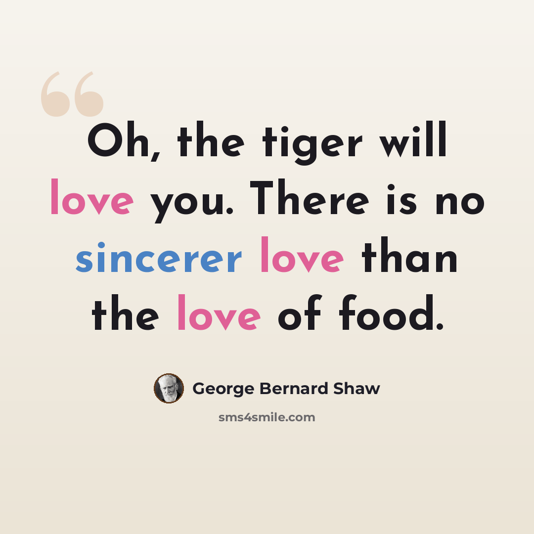 “Oh, the tiger will love you. There is no sincerer love than the love of food.” quote by George Bernard Shaw