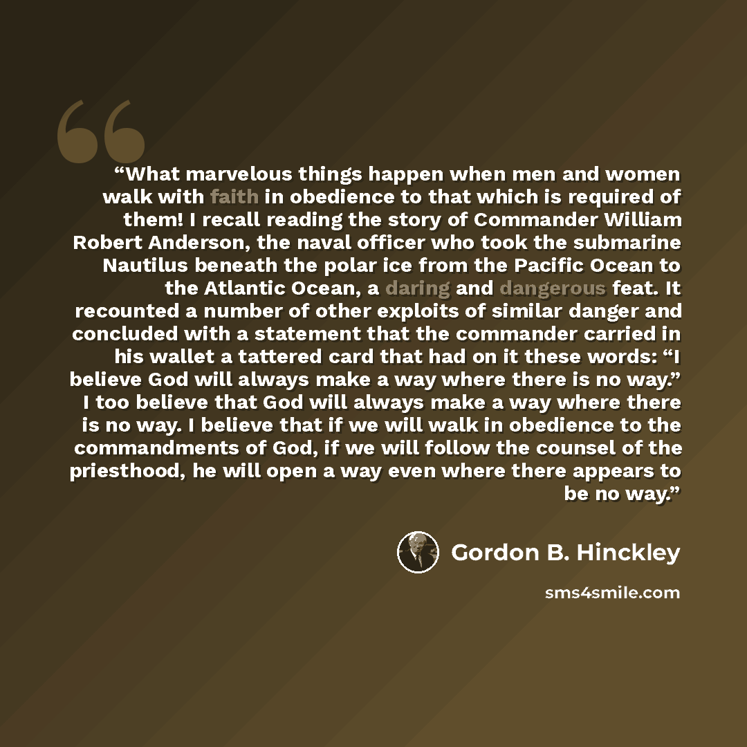 “What marvelous things happen when men and women walk with faith in obedience to that which is required of them! I recall reading the story of Commander William Robert Anderson, the naval officer who took the submarine Nautilus beneath the polar ice from the Pacific Ocean to the Atlantic Ocean, a…” quote by Gordon B. Hinckley