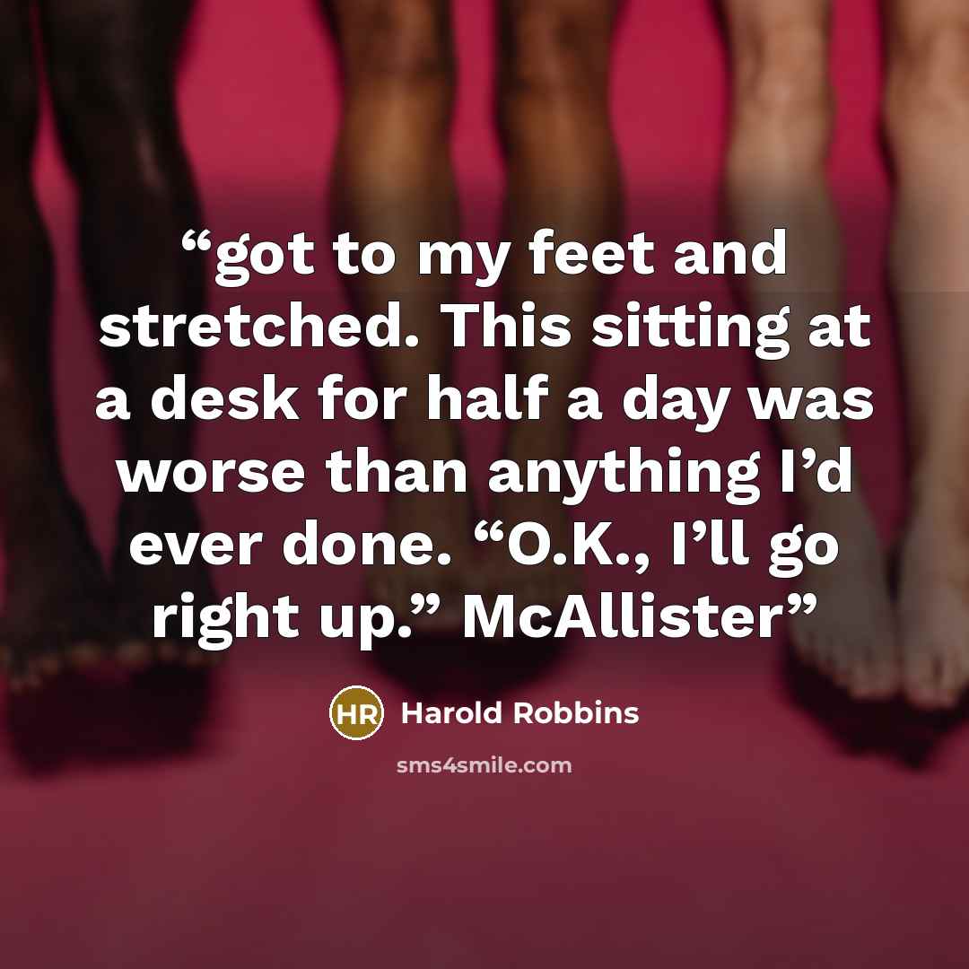 “got to my feet and stretched. This sitting at a desk for half a day was worse than anything I’d ever done. “O.K., I’ll go right up.” McAllister” quote by Harold Robbins