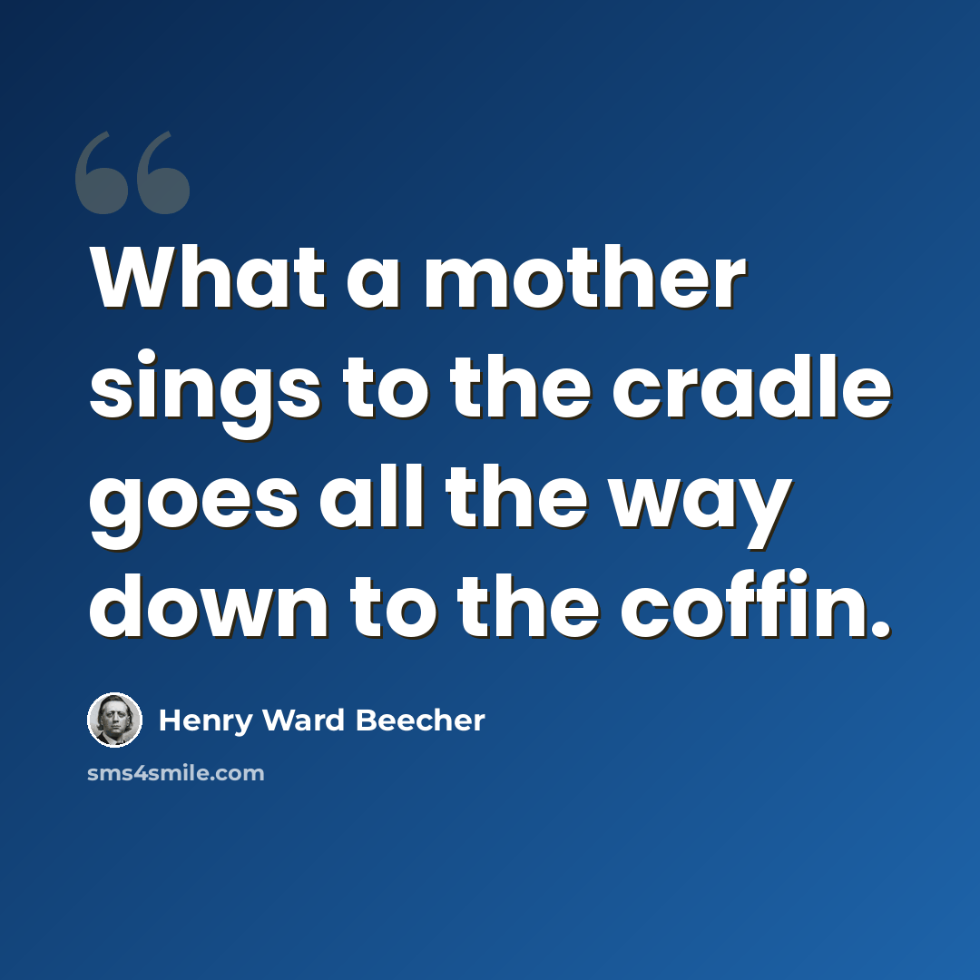 “What a mother sings to the cradle goes all the way down to the coffin.” quote by Henry Ward Beecher
