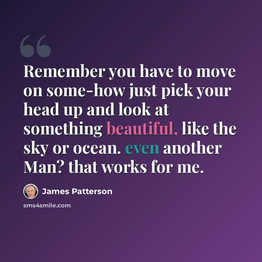 “Remember you have to move on some-how just pick your head up and look at something beautiful, like the sky or ocean. even another Man? that works for me.” quote by James Patterson
