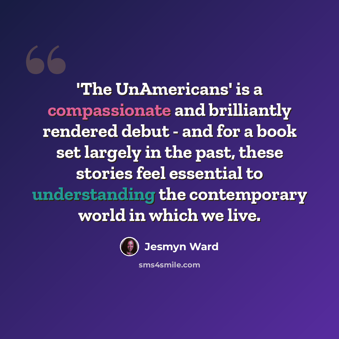 “'The UnAmericans' is a compassionate and brilliantly rendered debut - and for a book set largely in the past, these stories feel essential to understanding the contemporary world in which we live.” quote by Jesmyn Ward