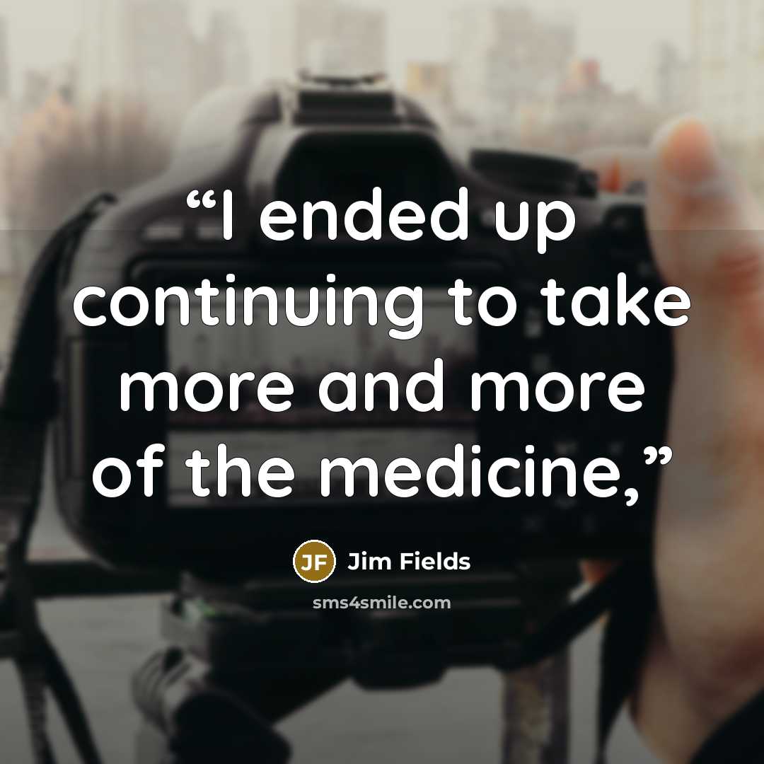 “I ended up continuing to take more and more of the medicine,” quote by Jim Fields