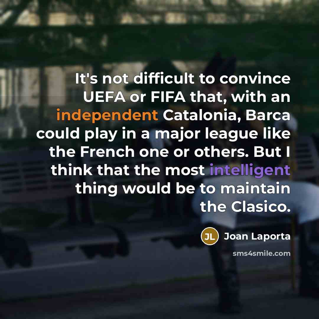 “It's not difficult to convince UEFA or FIFA that, with an independent Catalonia, Barca could play in a major league like the French one or others. But I think that the most intelligent thing would be to maintain the Clasico.” quote by Joan Laporta