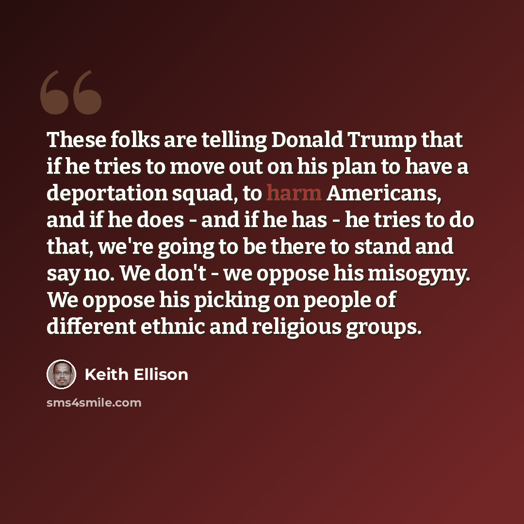 “These folks are telling Donald Trump that if he tries to move out on his plan to have a deportation squad, to harm Americans, and if he does - and if he has - he tries to do that, we're going to be there to stand and say no. We don't - we oppose his misogyny. We oppose his picking on people of…” quote by Keith Ellison
