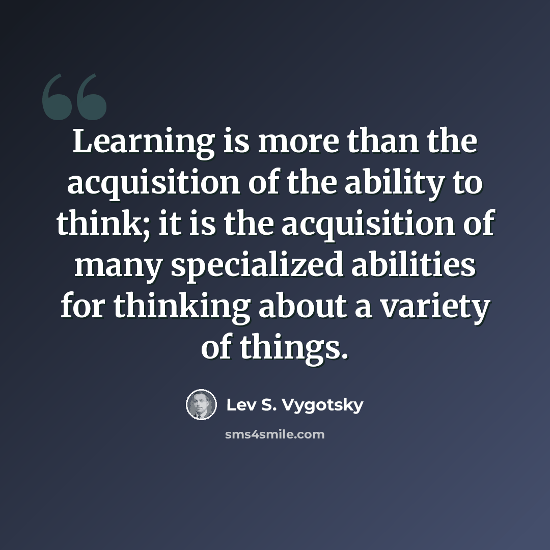 “Learning is more than the acquisition of the ability to think; it is the acquisition of many specialized abilities for thinking about a variety of things.” quote by Lev S. Vygotsky