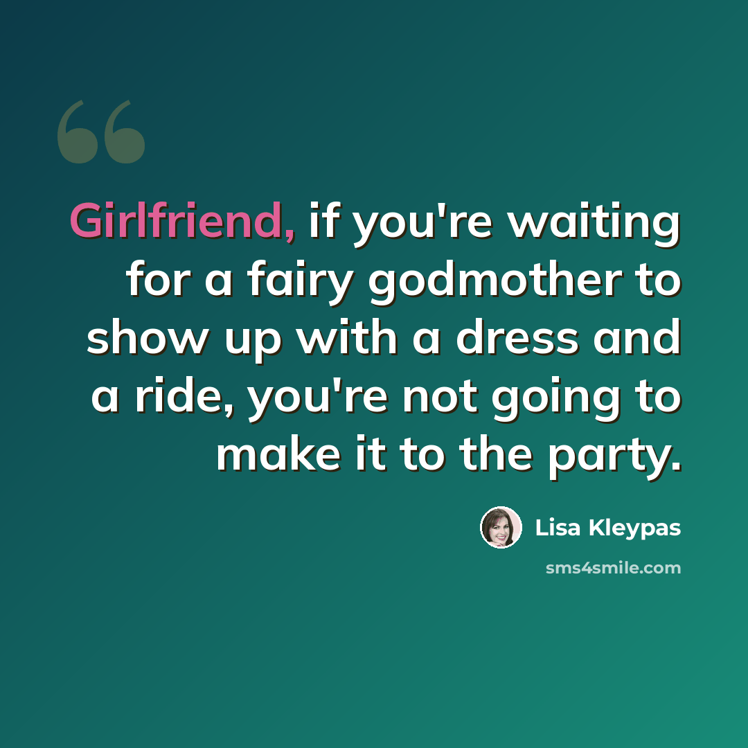 “Girlfriend, if you're waiting for a fairy godmother to show up with a dress and a ride, you're not going to make it to the party.” quote by Lisa Kleypas
