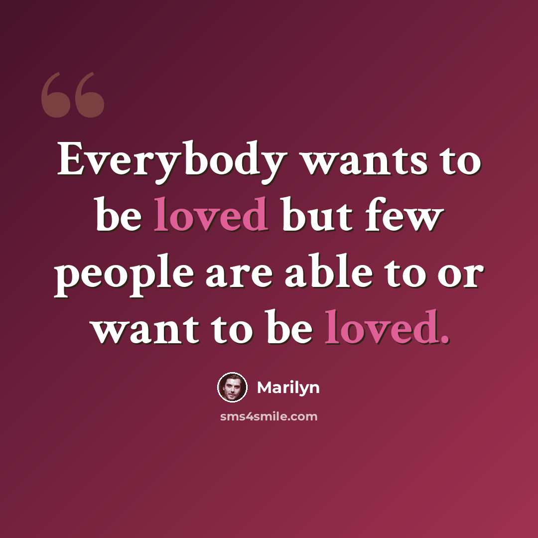 “Everybody wants to be loved but few people are able to or want to be loved.” quote by Marilyn