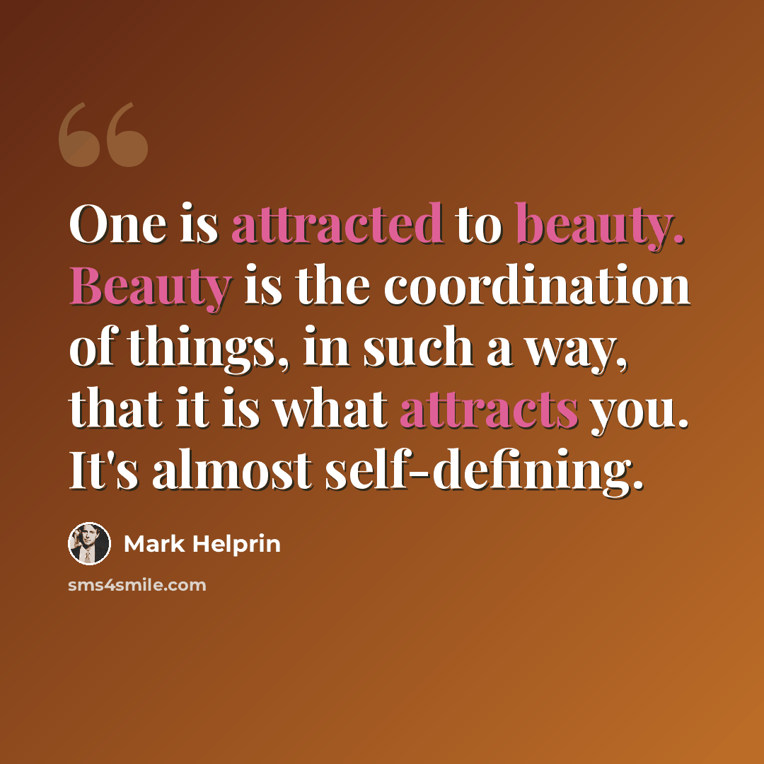 “One is attracted to beauty. Beauty is the coordination of things, in such a way, that it is what attracts you. It's almost self-defining.” quote by Mark Helprin