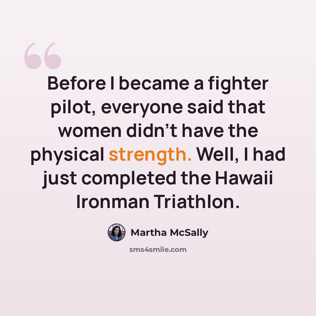 “Before I became a fighter pilot, everyone said that women didn't have the physical strength. Well, I had just completed the Hawaii Ironman Triathlon.” quote by Martha McSally