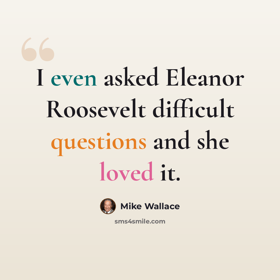 “I even asked Eleanor Roosevelt difficult questions and she loved it.” quote by Mike Wallace