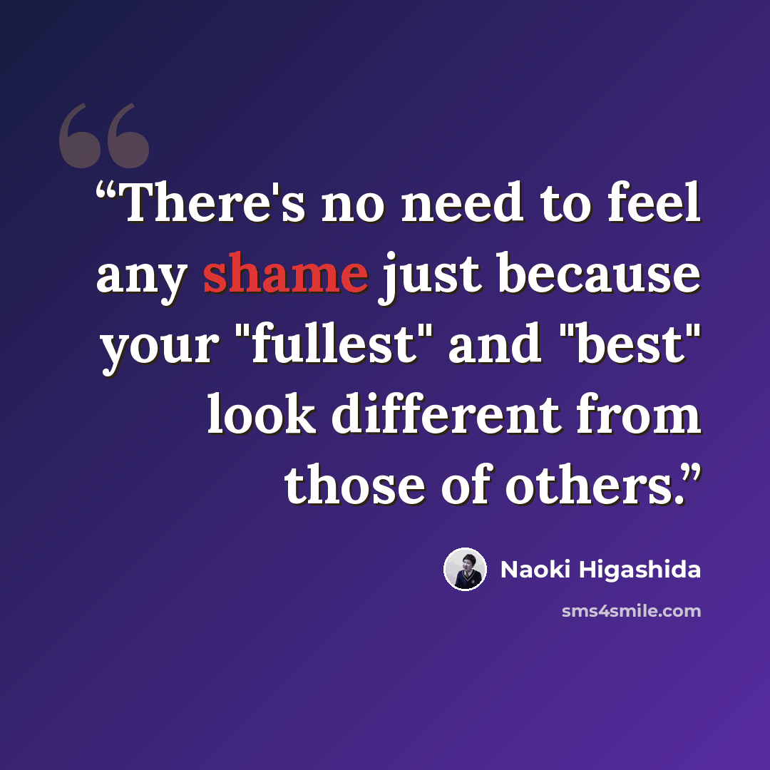 “There's no need to feel any shame just because your "fullest" and "best" look different from those of others.” quote by Naoki Higashida