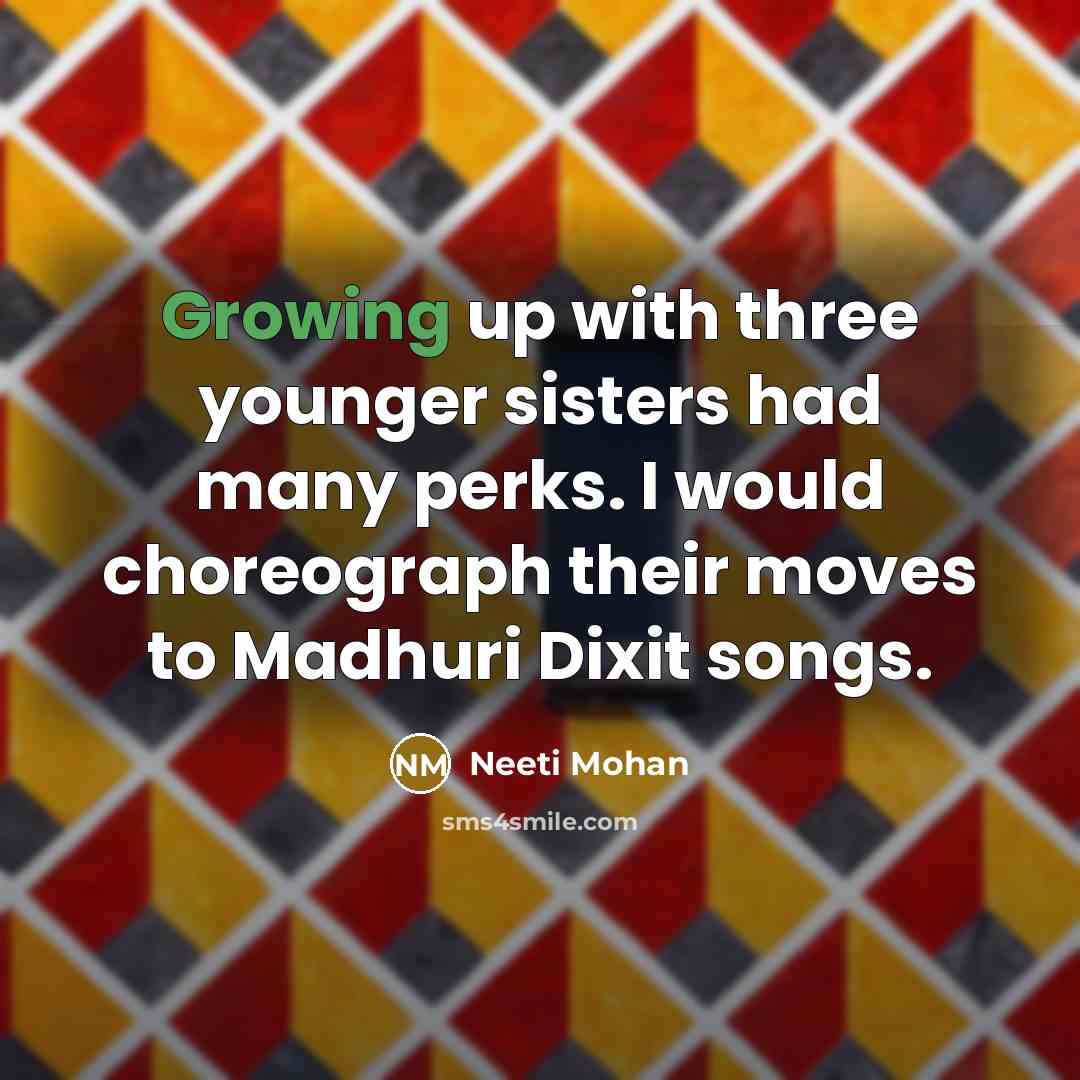 “Growing up with three younger sisters had many perks. I would choreograph their moves to Madhuri Dixit songs.” quote by Neeti Mohan