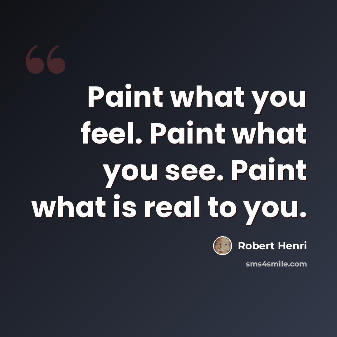 “Paint what you feel. Paint what you see. Paint what is real to you.” quote by Robert Henri