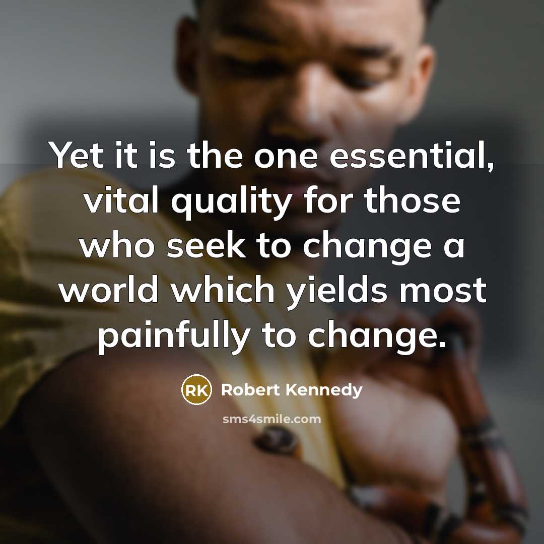 “Yet it is the one essential, vital quality for those who seek to change a world which yields most painfully to change.” quote by Robert Kennedy