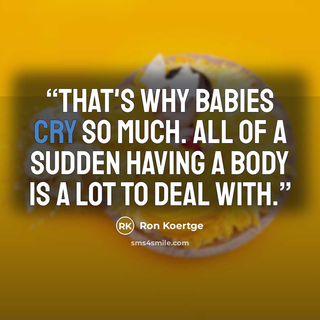 “That's why babies cry so much. All of a sudden having a body is a lot to deal with.” quote by Ron Koertge