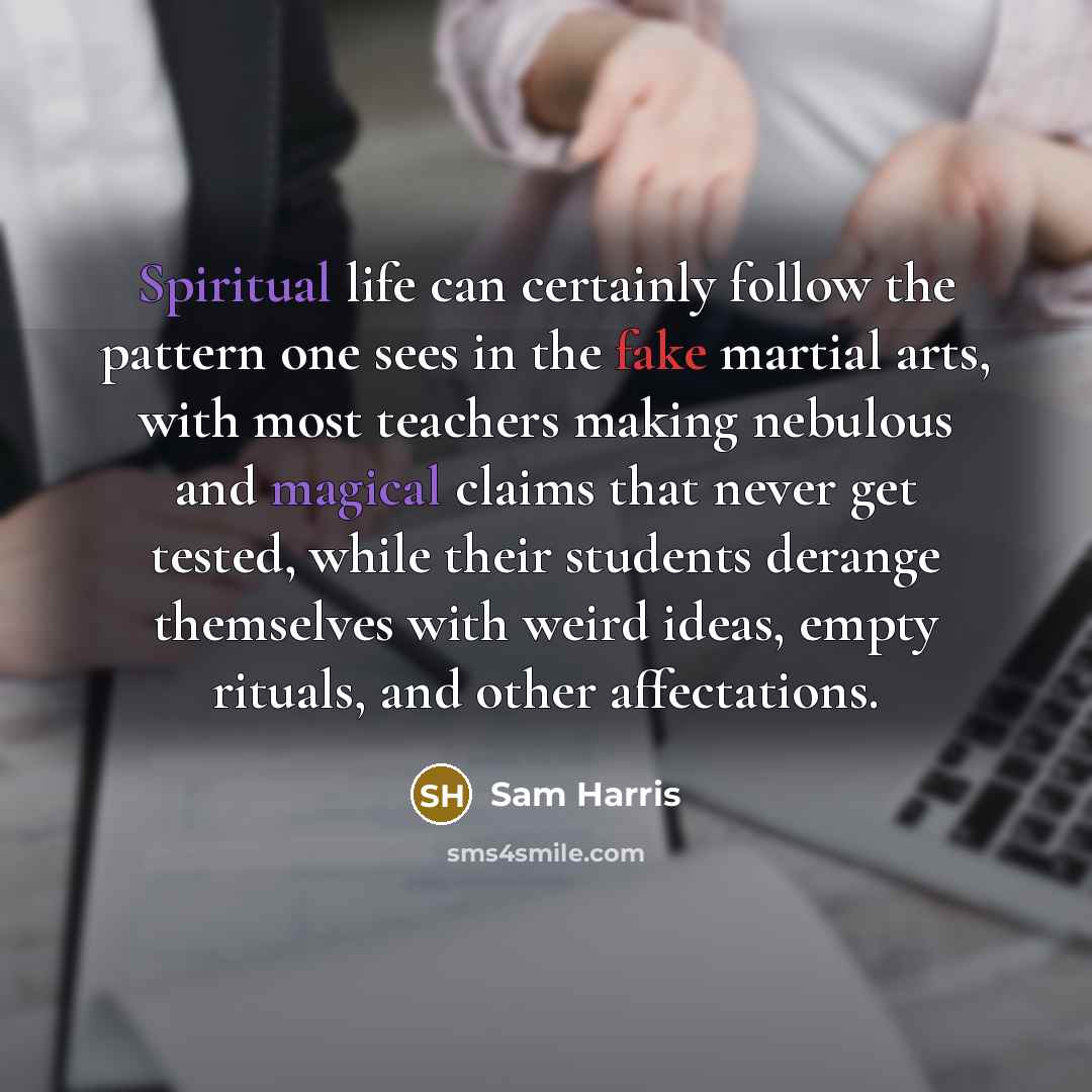 “Spiritual life can certainly follow the pattern one sees in the fake martial arts, with most teachers making nebulous and magical claims that never get tested, while their students derange themselves with weird ideas, empty rituals, and other affectations.” quote by Sam Harris