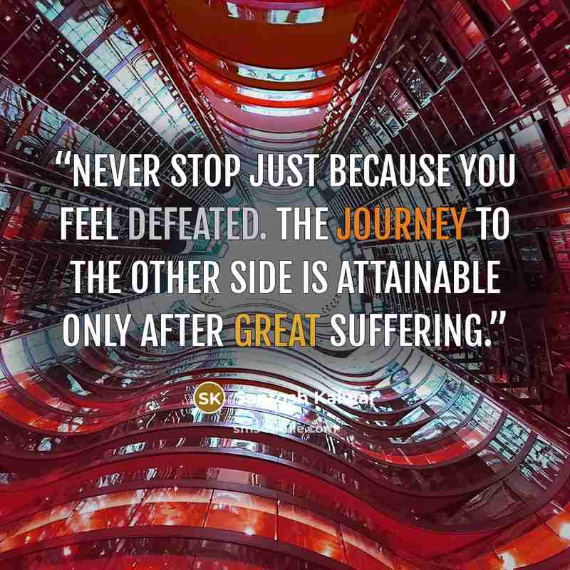 “Never stop just because you feel defeated. The journey to the other side is attainable only after great suffering.” quote by Santosh Kalwar